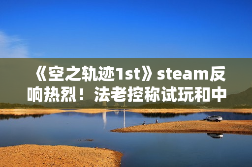 《空之轨迹1st》steam反响热烈！法老控称试玩和中国玩家立大功
