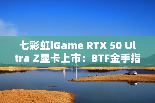 七彩虹iGame RTX 50 Ultra Z显卡上市：BTF金手指供电 至高5070 Ti