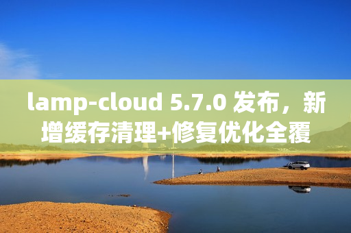 lamp-cloud 5.7.0 发布，新增缓存清理+修复优化全覆盖