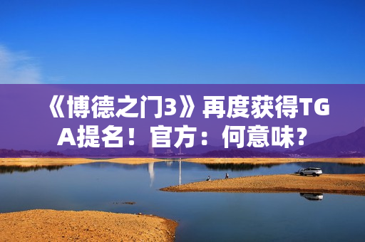 《博德之门3》再度获得TGA提名！官方：何意味？