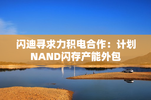 闪迪寻求力积电合作：计划NAND闪存产能外包