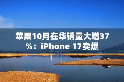 苹果10月在华销量大增37%:iPhone 17卖爆 苹果10月在华销量大增37%:iPhone 17卖爆