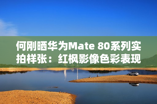 何刚晒华为Mate 80系列实拍样张：红枫影像色彩表现一绝