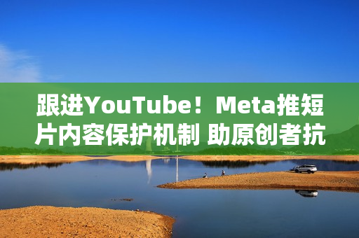跟进YouTube！Meta推短片内容保护机制 助原创者抗盗版