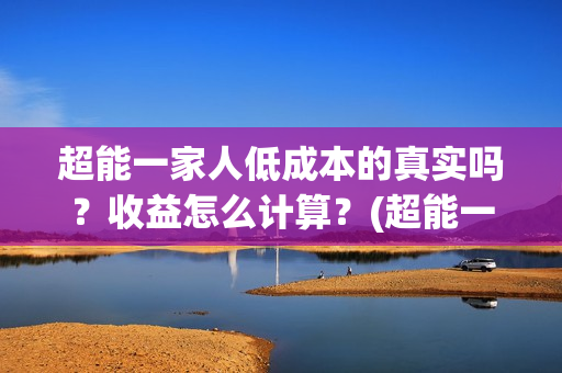 超能一家人低成本的真实吗？收益怎么计算？(超能一家人视频)