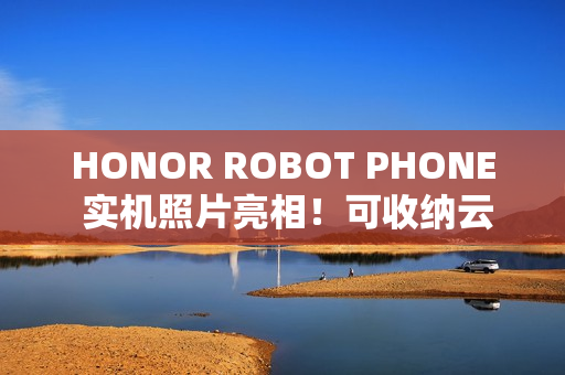HONOR ROBOT PHONE 实机照片亮相！可收纳云台镜头、拍片表现有望挑机 Osmo Pocket？