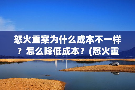 怒火重案为什么成本不一样？怎么降低成本？(怒火重案为什么谢霆锋黑化)