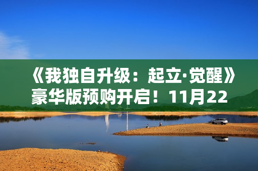《我独自升级：起立·觉醒》豪华版预购开启！11月22日抢先体验
