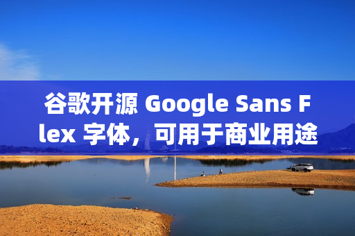 谷歌开源 Google Sans Flex 字体,可用于商业用途 谷歌开源 Google Sans Flex 字体,可用于商业用途