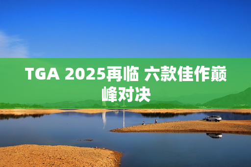 TGA 2025再临 六款佳作巅峰对决
