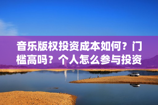 音乐版权投资成本如何？门槛高吗？个人怎么参与投资？(投资音乐版权如何盈利)