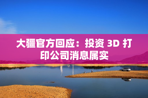 大疆官方回应:投资 3D 打印公司消息属实 大疆官方回应:投资 3D 打印公司消息属实