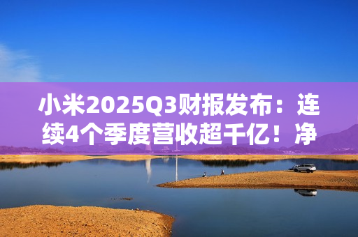 小米2025Q3财报发布：连续4个季度营收超千亿！净利润大涨80.9%