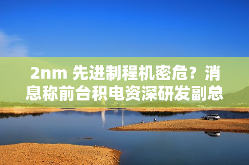 2nm 先进制程机密危?消息称前台积电资深研发副总罗唯仁已加入英特尔 2nm 先进制程机密危?消息称前台积电资深研发副总罗唯仁已加入英特尔
