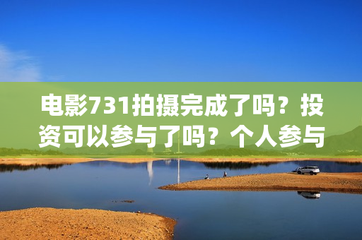 电影731拍摄完成了吗？投资可以参与了吗？个人参与要怎么规避风险呢(731电影谁拍的)