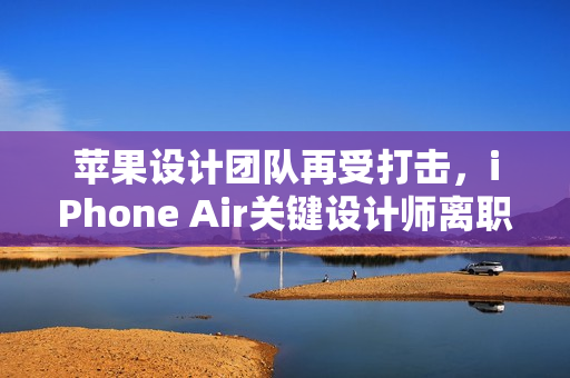 苹果设计团队再受打击，iPhone Air关键设计师离职