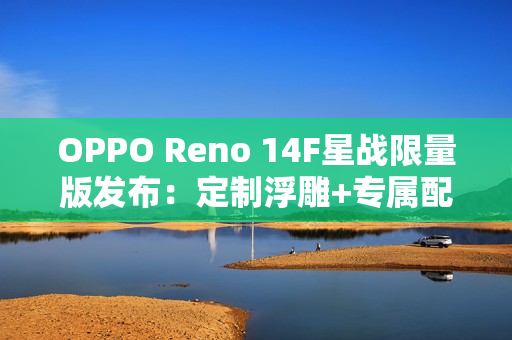 OPPO Reno 14F星战限量版发布:定制浮雕+专属配件 OPPO Reno 14F星战限量版发布:定制浮雕+专属配件