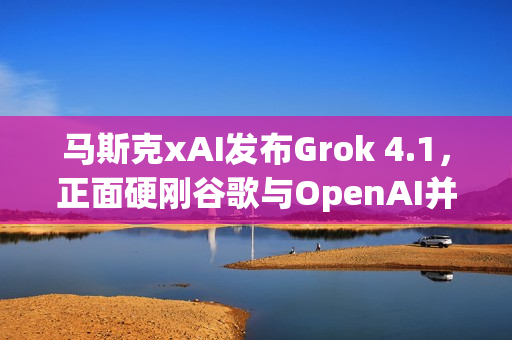 马斯克xAI发布Grok 4.1，正面硬刚谷歌与OpenAI并登顶排行榜