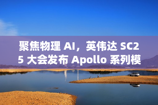 聚焦物理 AI,英伟达 SC25 大会发布 Apollo 系列模型与 Warp 框架 聚焦物理 AI,英伟达 SC25 大会发布 Apollo 系列模型与 Warp 框架