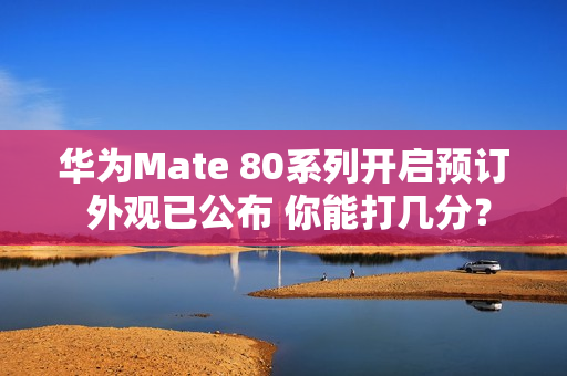 华为Mate 80系列开启预订 外观已公布 你能打几分？