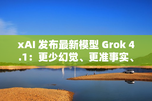 xAI 发布最新模型 Grok 4.1：更少幻觉、更准事实、更强风格控制