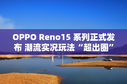 OPPO Reno15 系列正式发布 潮流实况玩法“超出圈”