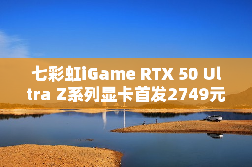 七彩虹iGame RTX 50 Ultra Z系列显卡首发2749元起：隐藏式无线供电设计