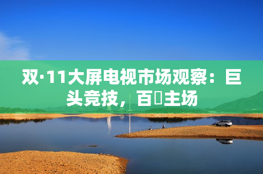 双·11大屏电视市场观察：巨头竞技，百吋主场