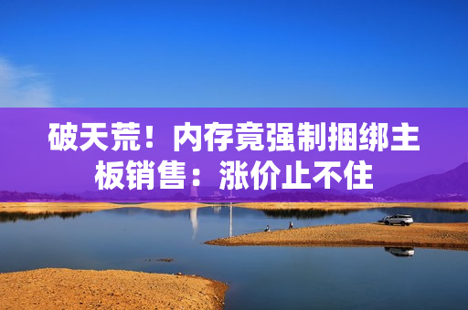 破天荒！内存竟强制捆绑主板销售：涨价止不住