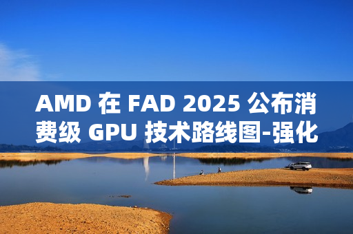 AMD 在 FAD 2025 公布消费级 GPU 技术路线图-强化 RDNA 架构、加速 AI PC 体验 AMD 在 FAD 2025 公布消费级 GPU 技术路线图-强化 RDNA 架构、加速 AI PC 体验