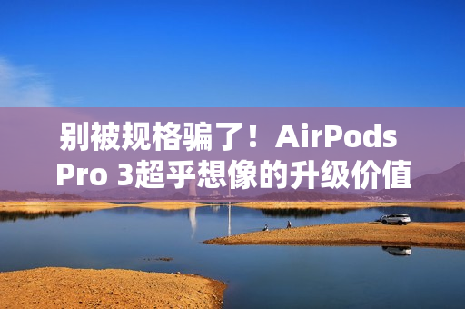 别被规格骗了!AirPods Pro 3超乎想像的升级价值 关键在「配戴体验」 别被规格骗了!AirPods Pro 3超乎想像的升级价值 关键在「配戴体验」