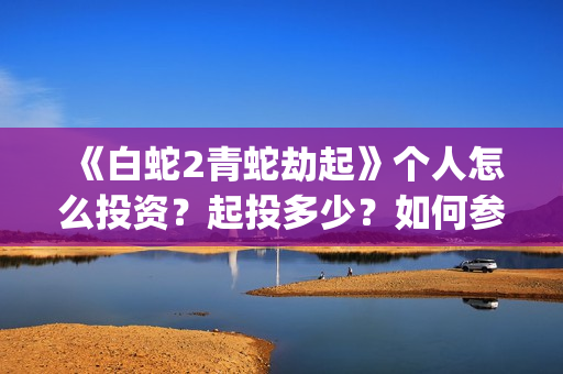 《白蛇2青蛇劫起》个人怎么投资？起投多少？如何参与？(《白蛇2青蛇劫起》中,小青在湖中看到的执念)