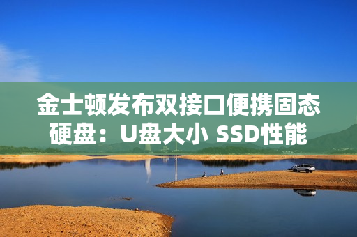 金士顿发布双接口便携固态硬盘：U盘大小 SSD性能