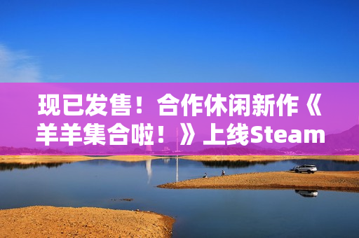 现已发售！合作休闲新作《羊羊集合啦！》上线Steam，首周限时赠送DLC