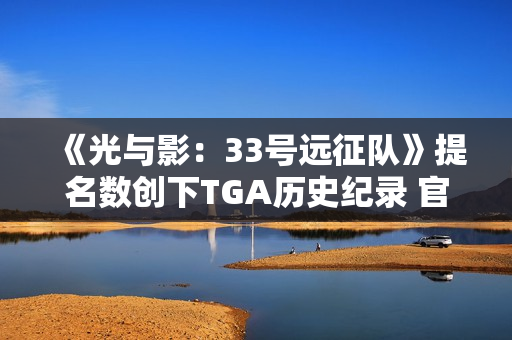 《光与影：33号远征队》提名数创下TGA历史纪录 官方发文感谢