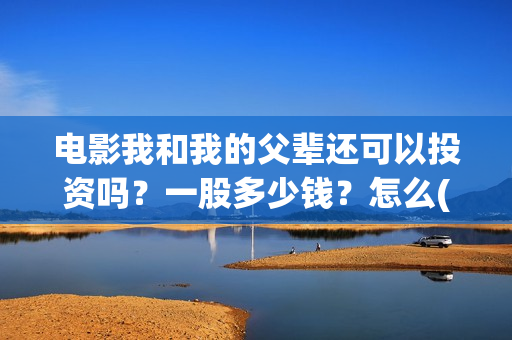 电影我和我的父辈还可以投资吗？一股多少钱？怎么(电影我和我的父辈演员表)