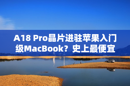 A18 Pro晶片进驻苹果入门级MacBook？史上最便宜机款有望明年亮相
