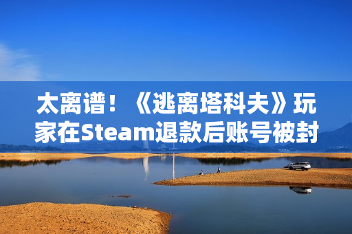 太离谱！《逃离塔科夫》玩家在Steam退款后账号被封禁
