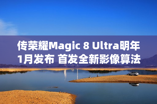 传荣耀Magic 8 Ultra明年1月发布 首发全新影像算法架构