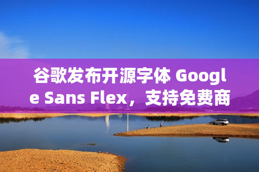 谷歌发布开源字体 Google Sans Flex，支持免费商用