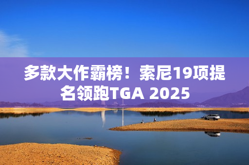 多款大作霸榜！索尼19项提名领跑TGA 2025