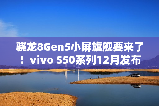骁龙8Gen5小屏旗舰要来了!vivo S50系列12月发布 骁龙8Gen5小屏旗舰要来了!vivo S50系列12月发布