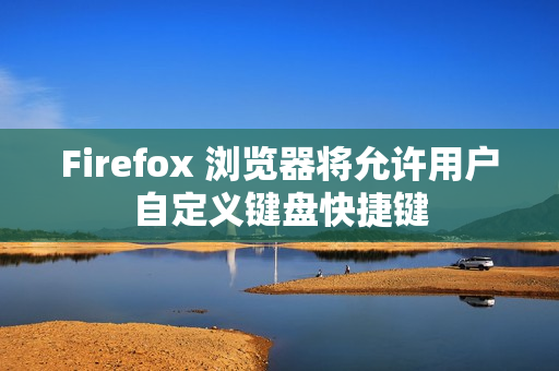Firefox 浏览器将允许用户自定义键盘快捷键