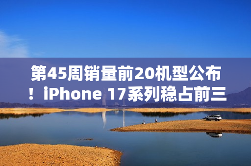 第45周销量前20机型公布！iPhone 17系列稳占前三