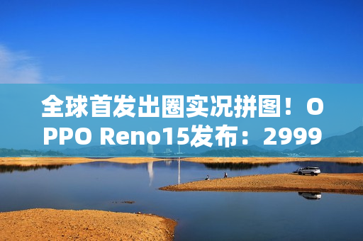 全球首发出圈实况拼图！OPPO Reno15发布：2999元起