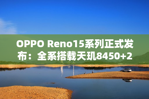 OPPO Reno15系列正式发布：全系搭载天玑8450+2亿像素主摄
