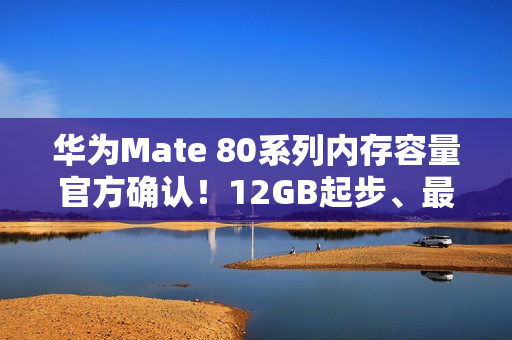 华为Mate 80系列内存容量官方确认！12GB起步、最大20GB