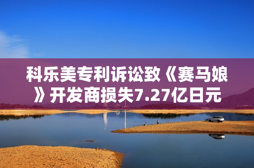 科乐美专利诉讼致《赛马娘》开发商损失7.27亿日元 科乐美专利诉讼致《赛马娘》开发商损失7.27亿日元