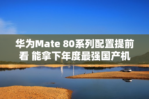 华为Mate 80系列配置提前看 能拿下年度最强国产机吗？