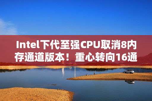 Intel下代至强CPU取消8内存通道版本！重心转向16通道